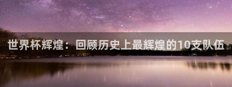 2026足球世界杯赛程时间表：世界杯辉煌：回顾历史上最辉煌的10支队伍