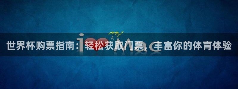 中国 世界杯：世界杯购票指南：轻松获取门票，丰富你的体育体验