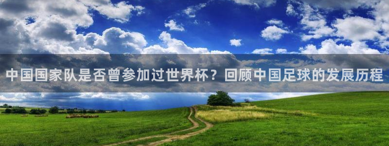 世界杯欧洲区世预赛赛程：中国国家队是否曾参加过世界杯？回顾中国足球的发展历程