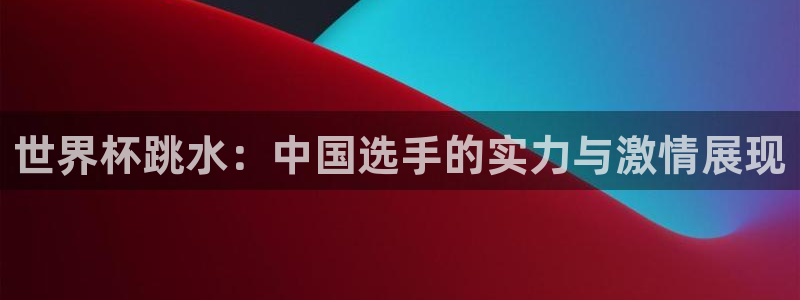 足球世界杯2026年赛程时间表：世界杯跳水：中国选手的实力与激情展现